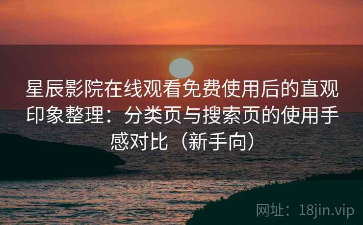 星辰影院在线观看免费使用后的直观印象整理:分类页与搜索页的使用手感对比(新手向) 星辰影院在线观看免费使用后的直观印象整理:分类页与搜索页的使用手感对比(新手向)