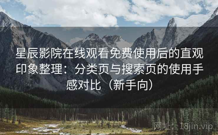 星辰影院在线观看免费使用后的直观印象整理:分类页与搜索页的使用手感对比(新手向) 星辰影院在线观看免费使用后的直观印象整理:分类页与搜索页的使用手感对比(新手向)