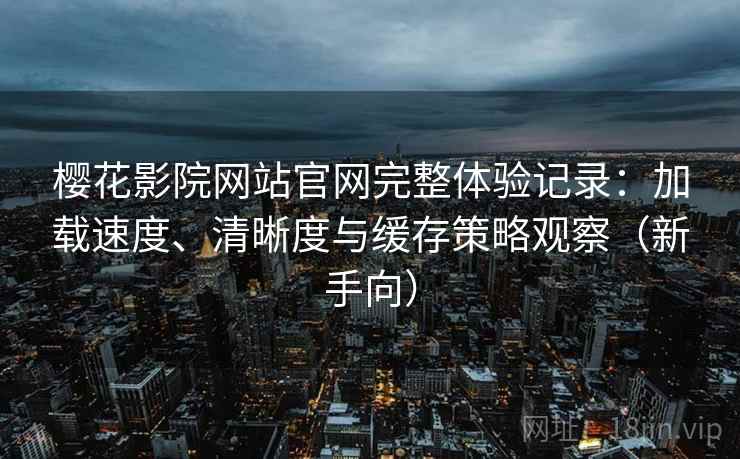 樱花影院网站官网完整体验记录:加载速度、清晰度与缓存策略观察(新手向) 樱花影院网站官网完整体验记录:加载速度、清晰度与缓存策略观察(新手向)