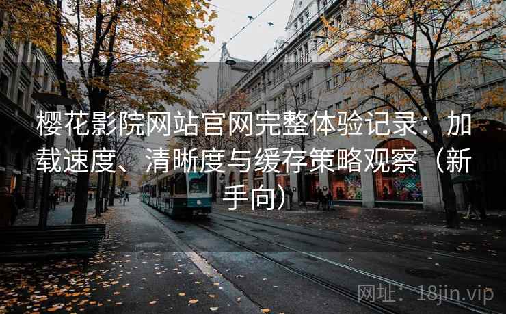 樱花影院网站官网完整体验记录:加载速度、清晰度与缓存策略观察(新手向) 樱花影院网站官网完整体验记录:加载速度、清晰度与缓存策略观察(新手向)