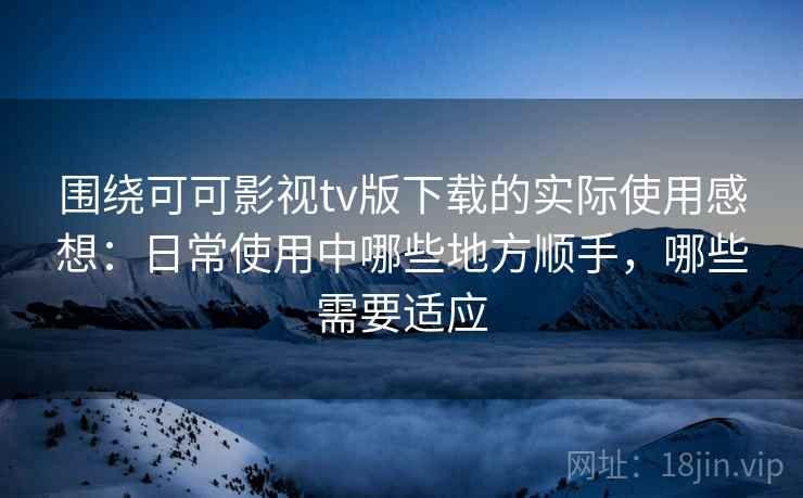围绕可可影视tv版下载的实际使用感想:日常使用中哪些地方顺手,哪些需要适应 围绕可可影视tv版下载的实际使用感想:日常使用中哪些地方顺手,哪些需要适应