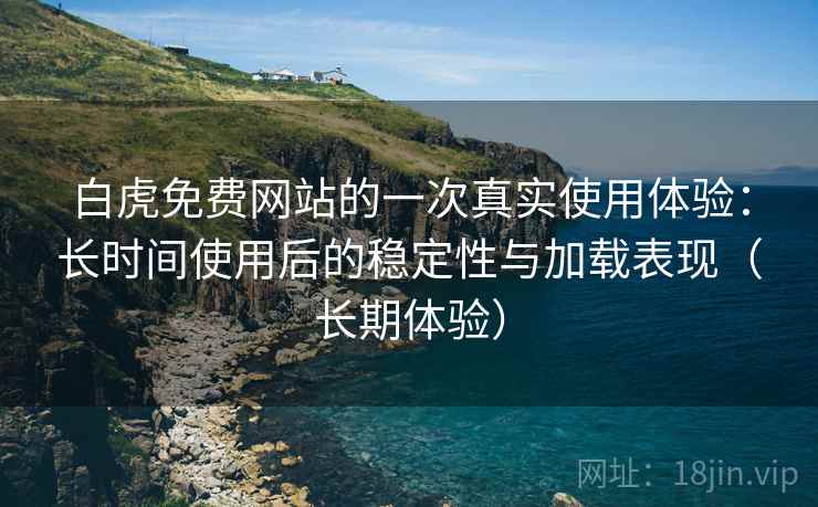 白虎免费网站的一次真实使用体验:长时间使用后的稳定性与加载表现(长期体验) 白虎免费网站的一次真实使用体验:长时间使用后的稳定性与加载表现(长期体验)