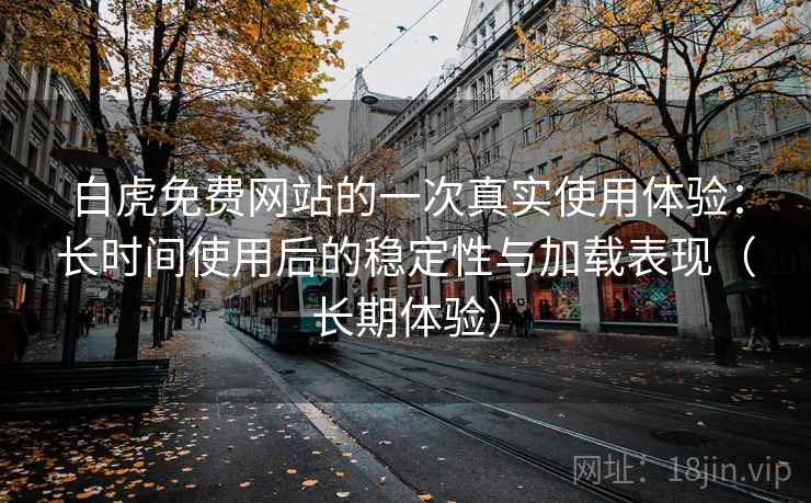 白虎免费网站的一次真实使用体验:长时间使用后的稳定性与加载表现(长期体验) 白虎免费网站的一次真实使用体验:长时间使用后的稳定性与加载表现(长期体验)