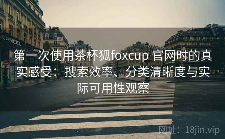 第一次使用茶杯狐foxcup 官网时的真实感受:搜索效率、分类清晰度与实际可用性观察 第一次使用茶杯狐foxcup 官网时的真实感受:搜索效率、分类清晰度与实际可用性观察