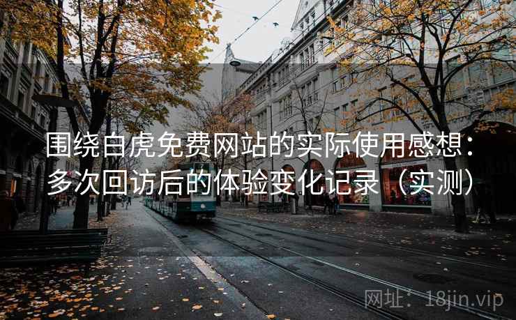 围绕白虎免费网站的实际使用感想:多次回访后的体验变化记录(实测) 围绕白虎免费网站的实际使用感想:多次回访后的体验变化记录(实测)