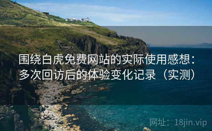 围绕白虎免费网站的实际使用感想:多次回访后的体验变化记录(实测) 围绕白虎免费网站的实际使用感想:多次回访后的体验变化记录(实测)