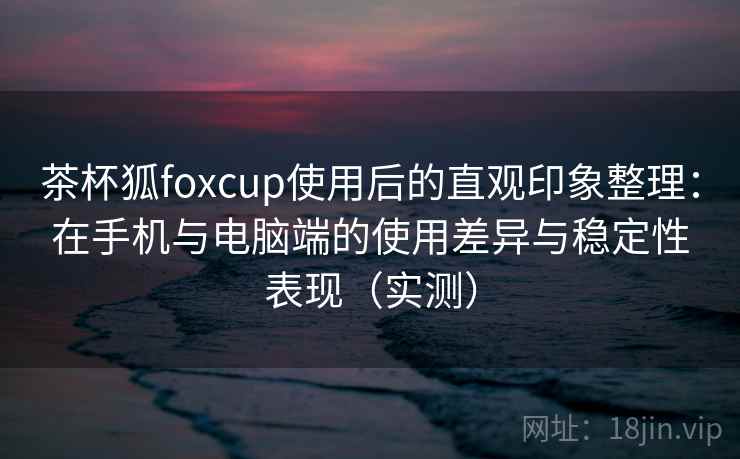 茶杯狐foxcup使用后的直观印象整理:在手机与电脑端的使用差异与稳定性表现(实测) 茶杯狐foxcup使用后的直观印象整理:在手机与电脑端的使用差异与稳定性表现(实测)