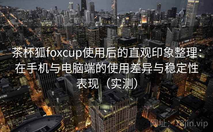 茶杯狐foxcup使用后的直观印象整理:在手机与电脑端的使用差异与稳定性表现(实测) 茶杯狐foxcup使用后的直观印象整理:在手机与电脑端的使用差异与稳定性表现(实测)