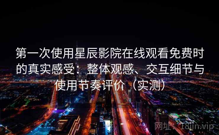 第一次使用星辰影院在线观看免费时的真实感受:整体观感、交互细节与使用节奏评价(实测) 第一次使用星辰影院在线观看免费时的真实感受:整体观感、交互细节与使用节奏评价(实测)