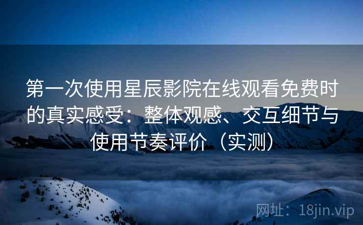 第一次使用星辰影院在线观看免费时的真实感受:整体观感、交互细节与使用节奏评价(实测) 第一次使用星辰影院在线观看免费时的真实感受:整体观感、交互细节与使用节奏评价(实测)