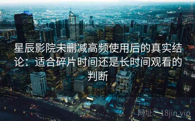星辰影院未删减高频使用后的真实结论:适合碎片时间还是长时间观看的判断 星辰影院未删减高频使用后的真实结论:适合碎片时间还是长时间观看的判断