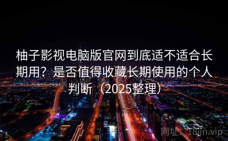 柚子影视电脑版官网到底适不适合长期用?是否值得收藏长期使用的个人判断(2025整理) 柚子影视电脑版官网到底适不适合长期用?是否值得收藏长期使用的个人判断(2025整理)