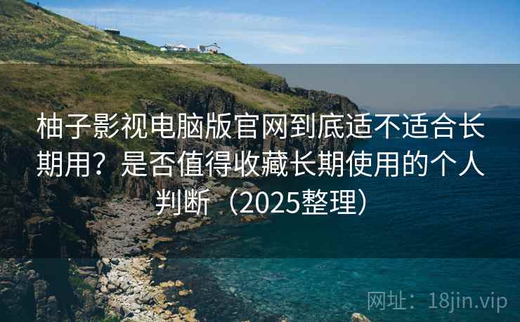 柚子影视电脑版官网到底适不适合长期用?是否值得收藏长期使用的个人判断(2025整理) 柚子影视电脑版官网到底适不适合长期用?是否值得收藏长期使用的个人判断(2025整理)