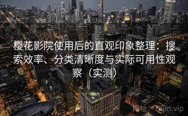 樱花影院使用后的直观印象整理:搜索效率、分类清晰度与实际可用性观察(实测) 樱花影院使用后的直观印象整理:搜索效率、分类清晰度与实际可用性观察(实测)