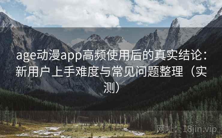 age动漫app高频使用后的真实结论:新用户上手难度与常见问题整理(实测) age动漫app高频使用后的真实结论:新用户上手难度与常见问题整理(实测)