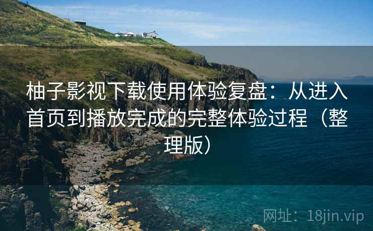 柚子影视下载使用体验复盘:从进入首页到播放完成的完整体验过程(整理版) 柚子影视下载使用体验复盘:从进入首页到播放完成的完整体验过程(整理版)