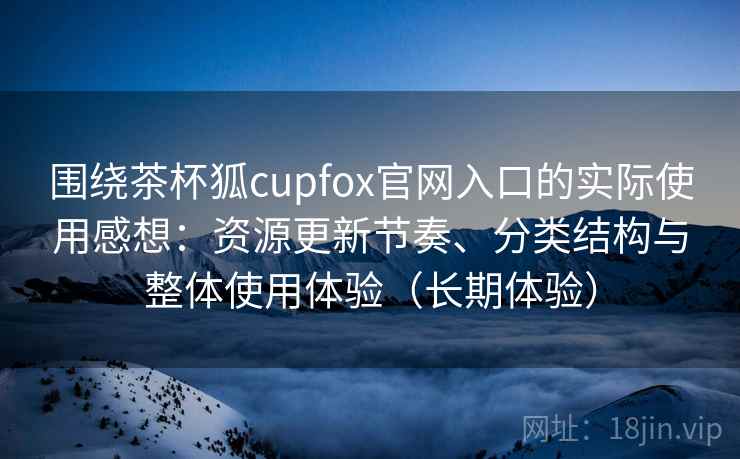 围绕茶杯狐cupfox官网入口的实际使用感想:资源更新节奏、分类结构与整体使用体验(长期体验) 围绕茶杯狐cupfox官网入口的实际使用感想:资源更新节奏、分类结构与整体使用体验(长期体验)