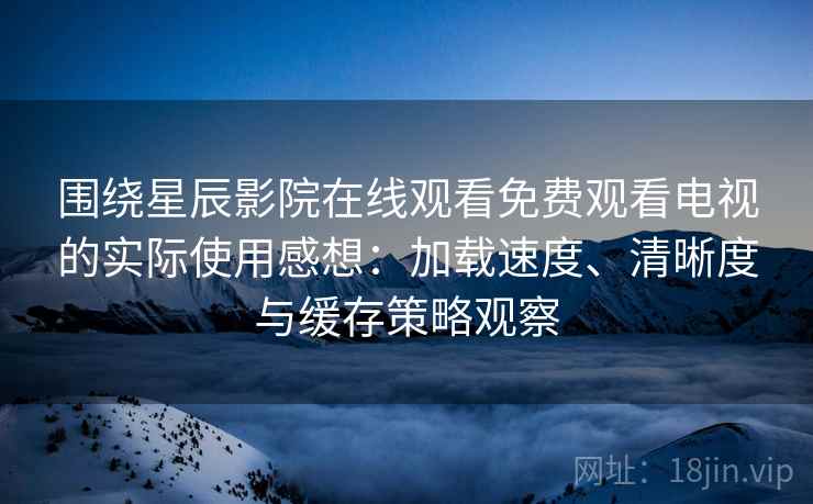 围绕星辰影院在线观看免费观看电视的实际使用感想:加载速度、清晰度与缓存策略观察 围绕星辰影院在线观看免费观看电视的实际使用感想:加载速度、清晰度与缓存策略观察