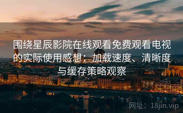 围绕星辰影院在线观看免费观看电视的实际使用感想:加载速度、清晰度与缓存策略观察 围绕星辰影院在线观看免费观看电视的实际使用感想:加载速度、清晰度与缓存策略观察