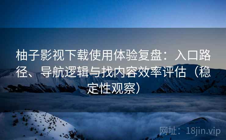 柚子影视下载使用体验复盘:入口路径、导航逻辑与找内容效率评估(稳定性观察) 柚子影视下载使用体验复盘:入口路径、导航逻辑与找内容效率评估(稳定性观察)