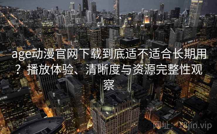 age动漫官网下载到底适不适合长期用?播放体验、清晰度与资源完整性观察 age动漫官网下载到底适不适合长期用?播放体验、清晰度与资源完整性观察