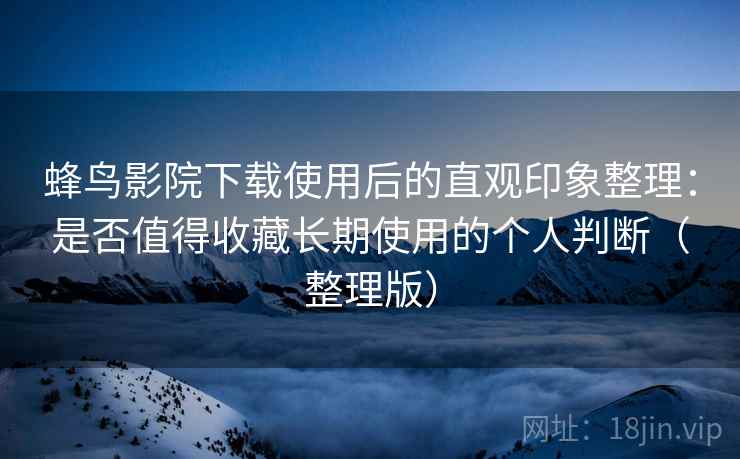 蜂鸟影院下载使用后的直观印象整理:是否值得收藏长期使用的个人判断(整理版) 蜂鸟影院下载使用后的直观印象整理:是否值得收藏长期使用的个人判断(整理版)