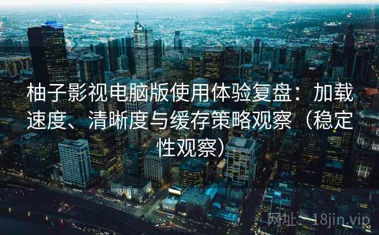 柚子影视电脑版使用体验复盘:加载速度、清晰度与缓存策略观察(稳定性观察) 柚子影视电脑版使用体验复盘:加载速度、清晰度与缓存策略观察(稳定性观察)