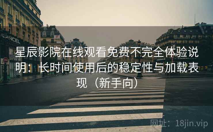 星辰影院在线观看免费不完全体验说明:长时间使用后的稳定性与加载表现(新手向) 星辰影院在线观看免费不完全体验说明:长时间使用后的稳定性与加载表现(新手向)