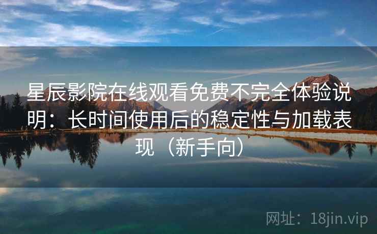 星辰影院在线观看免费不完全体验说明:长时间使用后的稳定性与加载表现(新手向) 星辰影院在线观看免费不完全体验说明:长时间使用后的稳定性与加载表现(新手向)