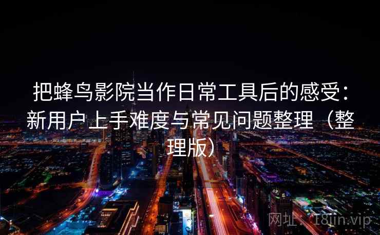 把蜂鸟影院当作日常工具后的感受：新用户上手难度与常见问题整理（整理版）