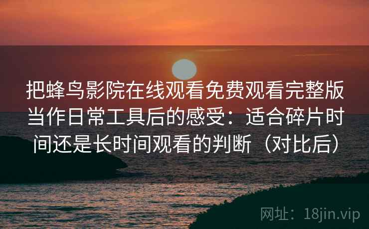 把蜂鸟影院在线观看免费观看完整版当作日常工具后的感受:适合碎片时间还是长时间观看的判断(对比后) 把蜂鸟影院在线观看免费观看完整版当作日常工具后的感受:适合碎片时间还是长时间观看的判断(对比后)