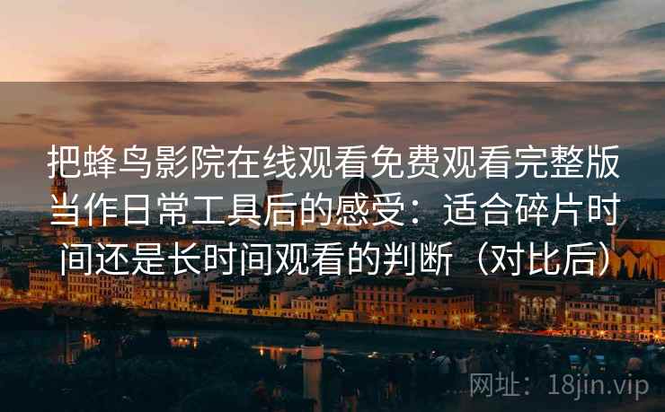 把蜂鸟影院在线观看免费观看完整版当作日常工具后的感受:适合碎片时间还是长时间观看的判断(对比后) 把蜂鸟影院在线观看免费观看完整版当作日常工具后的感受:适合碎片时间还是长时间观看的判断(对比后)
