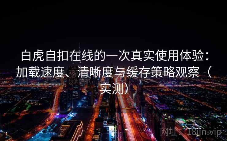 白虎自扣在线的一次真实使用体验:加载速度、清晰度与缓存策略观察(实测) 白虎自扣在线的一次真实使用体验:加载速度、清晰度与缓存策略观察(实测)