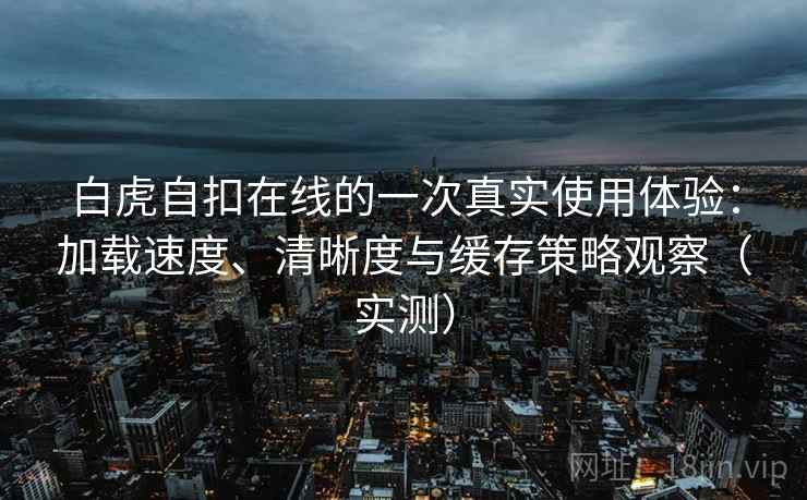 白虎自扣在线的一次真实使用体验:加载速度、清晰度与缓存策略观察(实测) 白虎自扣在线的一次真实使用体验:加载速度、清晰度与缓存策略观察(实测)