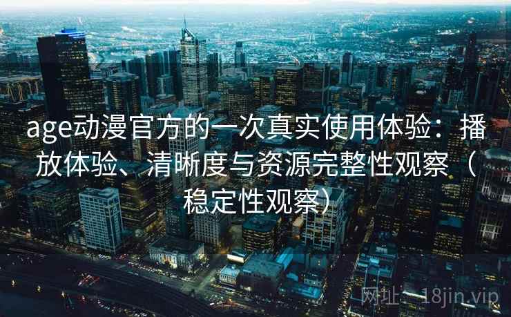 age动漫官方的一次真实使用体验:播放体验、清晰度与资源完整性观察(稳定性观察) age动漫官方的一次真实使用体验:播放体验、清晰度与资源完整性观察(稳定性观察)