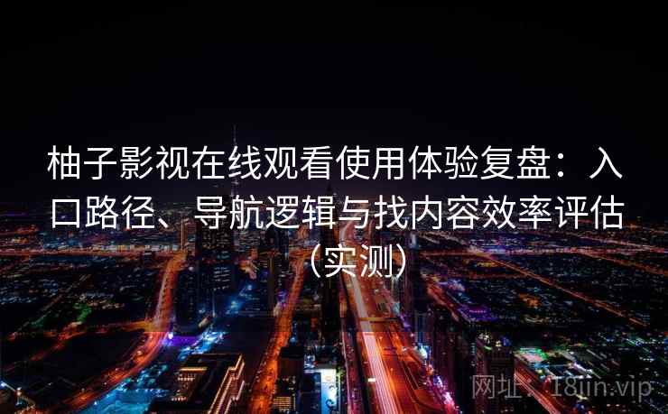 柚子影视在线观看使用体验复盘:入口路径、导航逻辑与找内容效率评估(实测) 柚子影视在线观看使用体验复盘:入口路径、导航逻辑与找内容效率评估(实测)