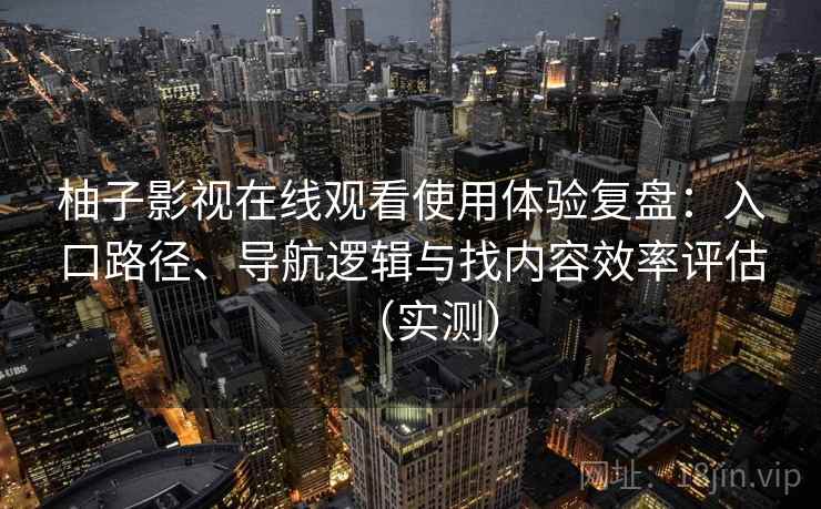 柚子影视在线观看使用体验复盘:入口路径、导航逻辑与找内容效率评估(实测) 柚子影视在线观看使用体验复盘:入口路径、导航逻辑与找内容效率评估(实测)