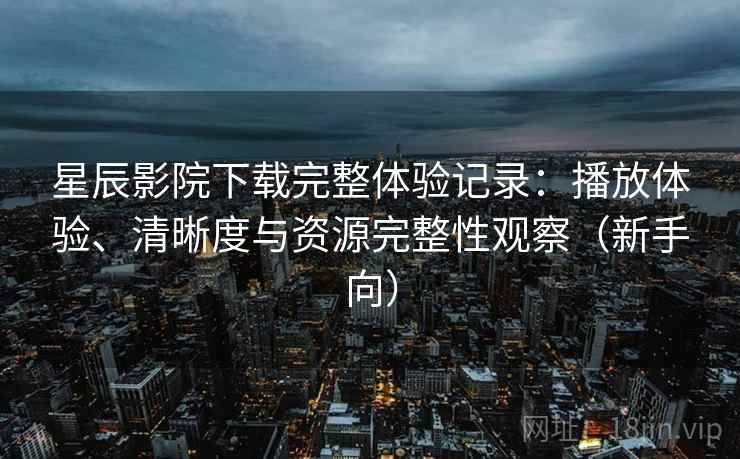 星辰影院下载完整体验记录:播放体验、清晰度与资源完整性观察(新手向) 星辰影院下载完整体验记录:播放体验、清晰度与资源完整性观察(新手向)