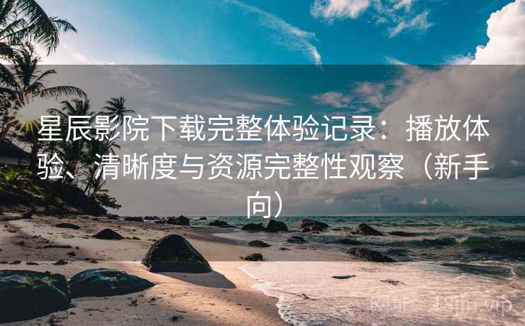星辰影院下载完整体验记录:播放体验、清晰度与资源完整性观察(新手向) 星辰影院下载完整体验记录:播放体验、清晰度与资源完整性观察(新手向)
