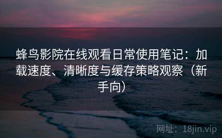蜂鸟影院在线观看日常使用笔记:加载速度、清晰度与缓存策略观察(新手向) 蜂鸟影院在线观看日常使用笔记:加载速度、清晰度与缓存策略观察(新手向)