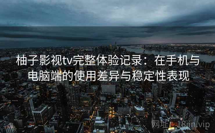 柚子影视tv完整体验记录:在手机与电脑端的使用差异与稳定性表现 柚子影视tv完整体验记录:在手机与电脑端的使用差异与稳定性表现