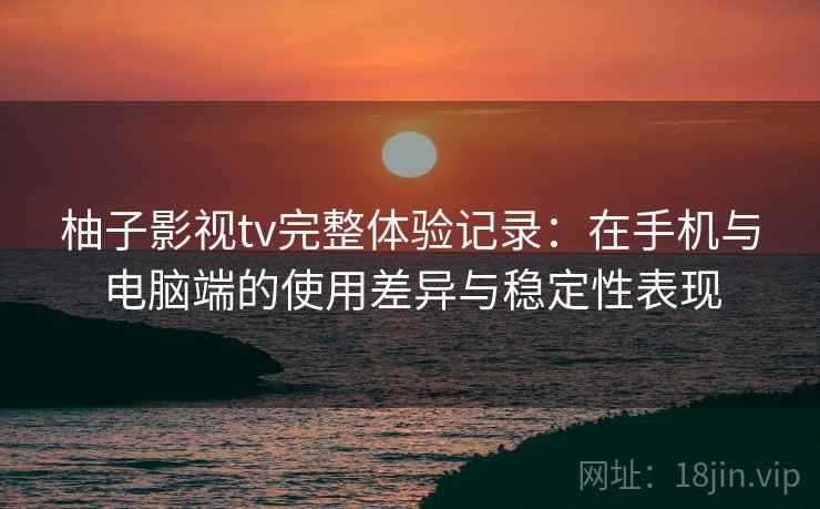 柚子影视tv完整体验记录:在手机与电脑端的使用差异与稳定性表现 柚子影视tv完整体验记录:在手机与电脑端的使用差异与稳定性表现