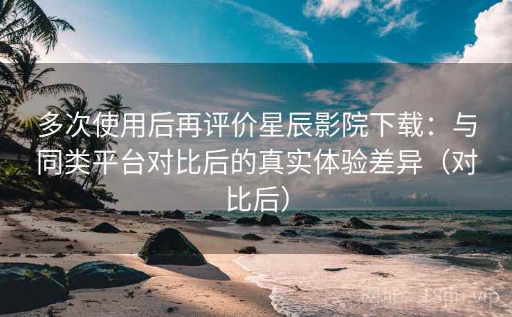 多次使用后再评价星辰影院下载:与同类平台对比后的真实体验差异(对比后) 多次使用后再评价星辰影院下载:与同类平台对比后的真实体验差异(对比后)