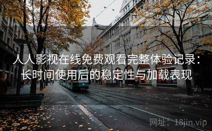 人人影视在线免费观看完整体验记录:长时间使用后的稳定性与加载表现 人人影视在线免费观看完整体验记录:长时间使用后的稳定性与加载表现