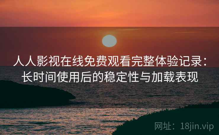 人人影视在线免费观看完整体验记录:长时间使用后的稳定性与加载表现 人人影视在线免费观看完整体验记录:长时间使用后的稳定性与加载表现