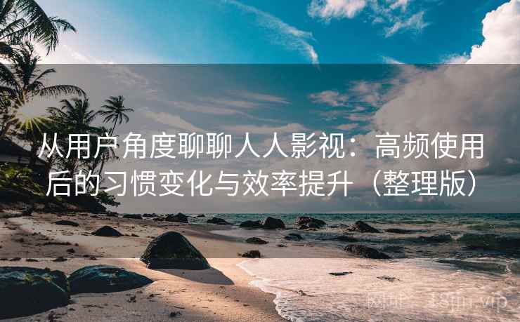 从用户角度聊聊人人影视:高频使用后的习惯变化与效率提升(整理版) 从用户角度聊聊人人影视:高频使用后的习惯变化与效率提升(整理版)