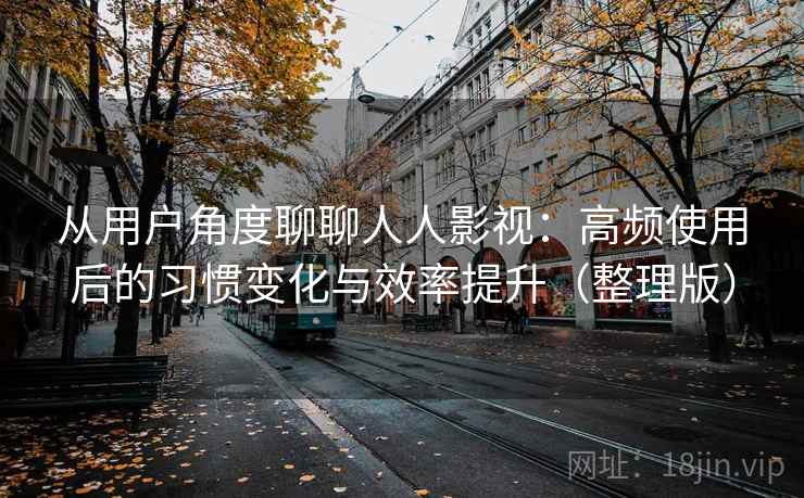 从用户角度聊聊人人影视:高频使用后的习惯变化与效率提升(整理版) 从用户角度聊聊人人影视:高频使用后的习惯变化与效率提升(整理版)
