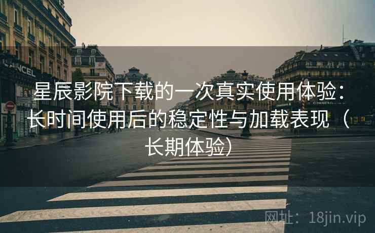 星辰影院下载的一次真实使用体验:长时间使用后的稳定性与加载表现(长期体验) 星辰影院下载的一次真实使用体验:长时间使用后的稳定性与加载表现(长期体验)