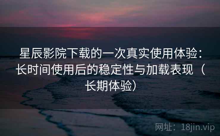 星辰影院下载的一次真实使用体验:长时间使用后的稳定性与加载表现(长期体验) 星辰影院下载的一次真实使用体验:长时间使用后的稳定性与加载表现(长期体验)