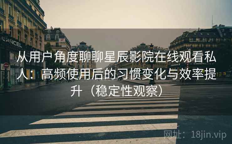 从用户角度聊聊星辰影院在线观看私人:高频使用后的习惯变化与效率提升(稳定性观察) 从用户角度聊聊星辰影院在线观看私人:高频使用后的习惯变化与效率提升(稳定性观察)